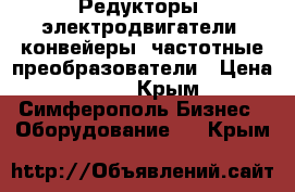 Редукторы, электродвигатели, конвейеры, частотные преобразователи › Цена ­ 123 - Крым, Симферополь Бизнес » Оборудование   . Крым